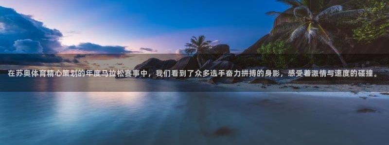 巅峰国际平台靠谱吗：在苏奥体育精心策划的年度马拉松赛事中，我们看到了众多选手奋力拼搏的身影，感受着激情与速度的碰撞。